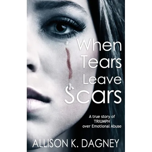 When Tears Leave Scars: A True Story of Triumph Over Emotional Abuse