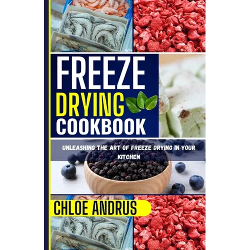 Freeze Drying Cookbook: Unleashing the Art of Freeze Drying in Your Kitchen