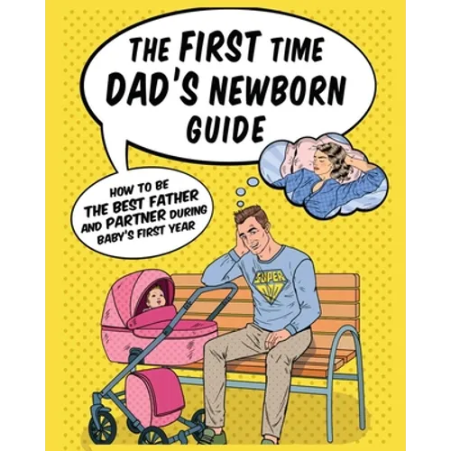 The First Time Dad's Newborn Guide: How to be the Best Father and Partner During Baby's First Year.