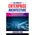 The Power of Enterprise Architecture: Innovate Boldly, Empower Strategies, Accelerate Growth, and Master Data-Driven Decisions for Business Success