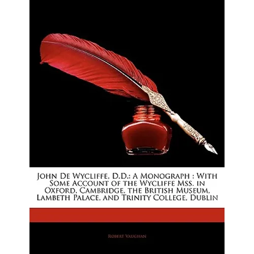 John De Wycliffe, D.D.: A Monograph: With Some Account of the Wycliffe Mss. in Oxford, Cambridge, the British Museum, Lambeth Palace, and Trin