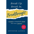 Break Up. Break In. Breakthrough!: A Formula to Dramatically Change Your Career Trajectory