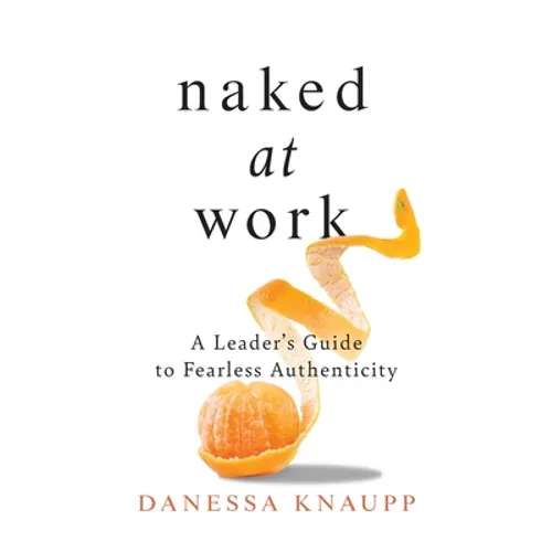 Naked at Work: A Leader's Guide to Fearless Authenticity