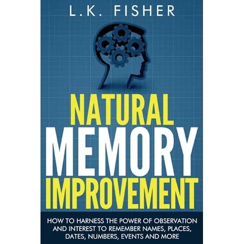 Natural Memory Improvement: How to harness the power of observation and interest to remember names, places, dates, numbers, events and more