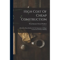 High Cost Of Cheap Construction: A Book For Home-builders On The Importance Of Right Construction In House Building
