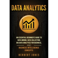 Data Analytics: An Essential Beginner's Guide To Data Mining, Data Collection, Big Data Analytics For Business, And Business Intelligence Concepts