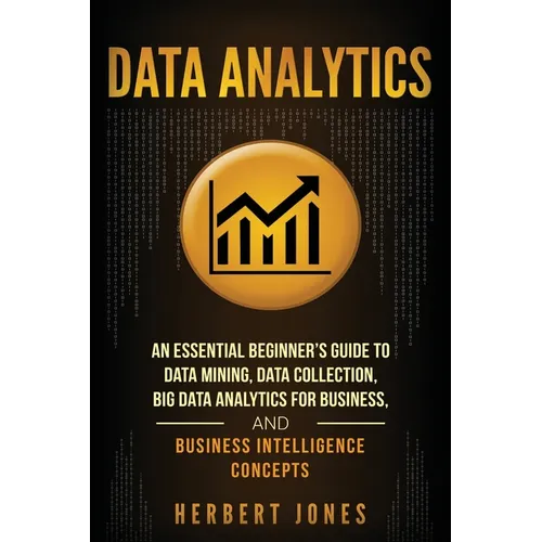 Data Analytics: An Essential Beginner's Guide To Data Mining, Data Collection, Big Data Analytics For Business, And Business Intelligence Concepts