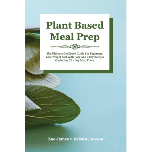 Plant-Based Meal Prep: The Ultimate Cookbook Guide For Beginners Lose Weight Fast With Easy And Tasty Recipes (Including 21-Day Meal Plan)