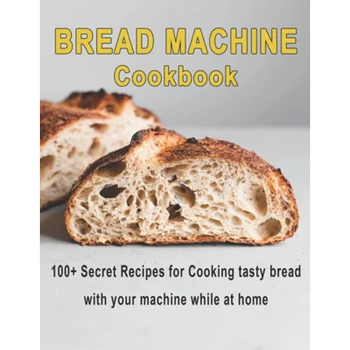 Bread Machine Cookbook: 100+ Secret recipes for Cooking tasty bread with your machine while at home