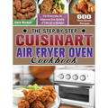 The Step by Step Cuisinart Air Fryer Oven Cookbook: 600 Time-Saved Recipes for Everyone to Improve the Quality of Life on a Budget