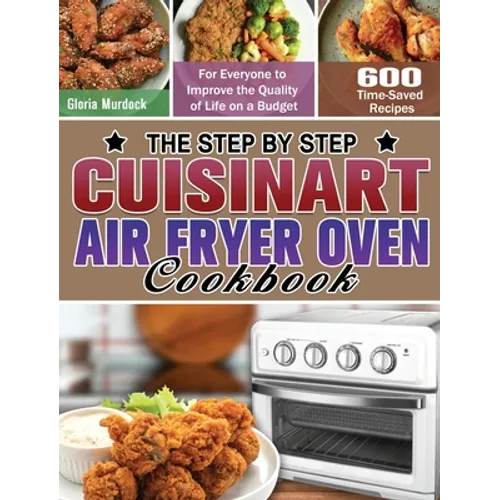 The Step by Step Cuisinart Air Fryer Oven Cookbook: 600 Time-Saved Recipes for Everyone to Improve the Quality of Life on a Budget