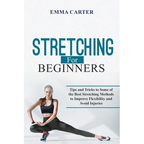 Stretching for Beginners: Tips and Tricks to Some of the Best Stretching Methods to Improve Flexibility and Avoid Injuries