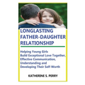 Longlasting Father-Daughter Relationship: Everything Fathers Need to Know about Building, Bounding, Developing, Communicating, Parenting Topics, and B
