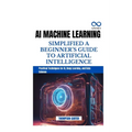 AI Machine Learning Simplified a Beginner's Guide to Artificial Intelligence: Practical Techniques for AI, Deep Learning, and Data Science