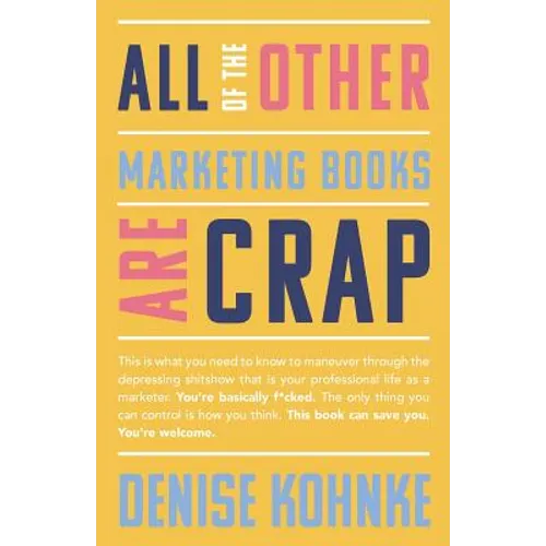 All Of The Other Marketing Books Are Crap: This is what you need to know to maneuver through the depressing shitshow that is your professional life as