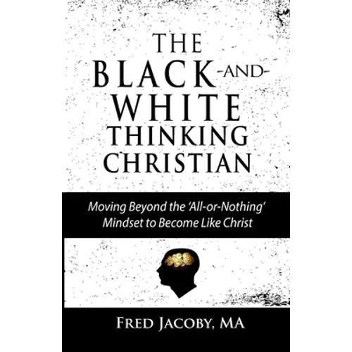 The Black-and-White Thinking Christian: Moving Beyond the 'All or Nothing' Mindset to Become Like Christ