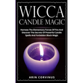 Wicca Candle Magic: Harness The Elementary Forces Of Fire And Discover The Secrets Of Powerful Candle Spells And Forbidden Black Magic