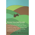 Broom-Corn and Brooms - A Treatise on Raising Broom-Corn and Making Brooms, on a Small or Large Scale, Written and Compiled by the Editors of the Amer