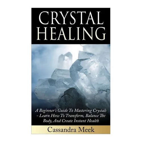 Crystal Healing: A Beginner's Guide To Mastering Crystals: Learn How To Transform, Balance The Body, And Create Instant Health