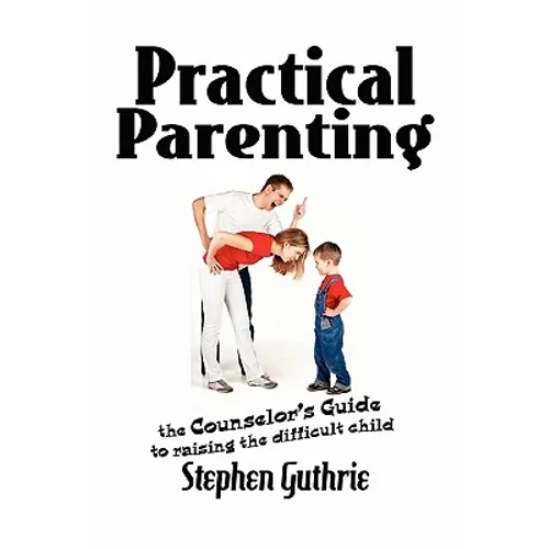 Practical Parenting A counselor's Guide to Raising the Difficult Child: A counselor's Guide to Raising the Difficult Child