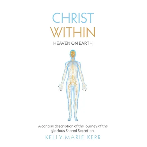 Christ Within - Heaven on Earth: A Concise Description of The Journey of The Glorious Sacred Secretion
