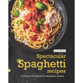 Spectacular Spaghetti Recipes: A Unique Cookbook for Spaghetti Lovers