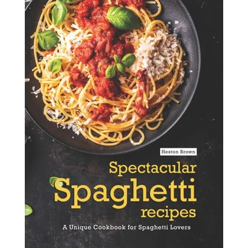 Spectacular Spaghetti Recipes: A Unique Cookbook for Spaghetti Lovers