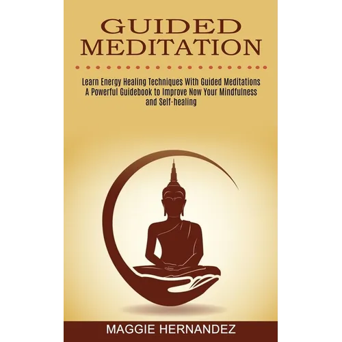 Guided Meditation: Learn Energy Healing Techniques With Guided Meditations (A Powerful Guidebook to Improve Now Your Mindfulness and Self-healing)