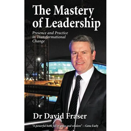 The Mastery of Leadership: Presence and Practice in Transformational Change