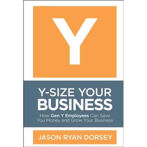 Y-Size Your Business: How Gen Y Employees Can Save You Money and Grow Your Business