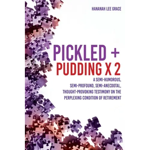 Pickled + Pudding x 2: A semi-humorous, semi-profound, semi-anecdotal, thought-provoking testimony on the perplexing condition of RETIREMENT