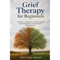 Grief Therapy for Beginners: A Clinician's Introduction to Grief Counseling, Continuing Bonds, and Complicated Grief Treatment