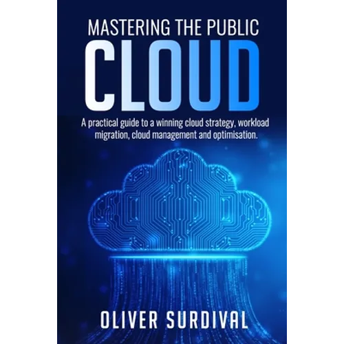 Mastering the Public Cloud: A practical guide to a winning cloud strategy, workload migration, cloud management and optimisation.