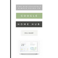The Ridiculously Simple Guide to Google Home Hub: A Practical Guide to Setting Up a Smart Home