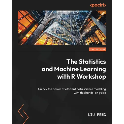 The Statistics and Machine Learning with R Workshop: Unlock the power of efficient data science modeling with this hands-on guide