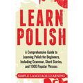 Learn Polish: A Comprehensive Guide to Learning Polish for Beginners, Including Grammar, Short Stories and 1000 Popular Phrases