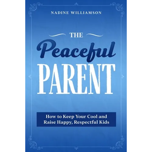 The Peaceful Parent: How to Keep Your Cool and Raise Happy, Respectful Kids