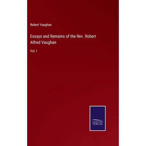 Essays and Remains of the Rev. Robert Alfred Vaughan: Vol. I