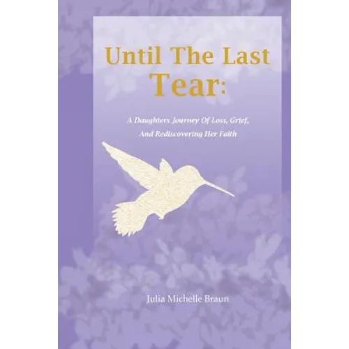 Until The Last Tear: A Daughter's Journey Of Loss, Grief, And Rediscovering Her Faith