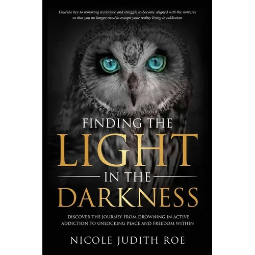 Finding the Light in the Darkness: Discover the Journey From Drowning in Active Addiction to Unlocking Peace & Freedom Within