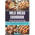 Milk Bread Cookbook for Beginners: Simple and Delicious Recipes for Soft, Fluffy, and Irresistible Homemade Loaves, Rolls, and Buns