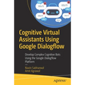 Cognitive Virtual Assistants Using Google Dialogflow: Develop Complex Cognitive Bots Using the Google Dialogflow Platform