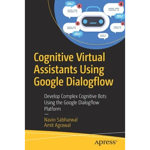 Cognitive Virtual Assistants Using Google Dialogflow: Develop Complex Cognitive Bots Using the Google Dialogflow Platform