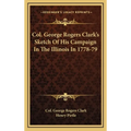 Col. George Rogers Clark's Sketch Of His Campaign In The Illinois In 1778-79