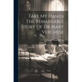 Take My Hands The Remarkable Story Of Dr Mary Verghese