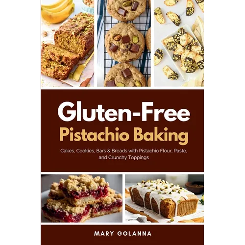 Gluten-Free Pistachio Baking: Cakes, Cookies, Bars & Breads with Pistachio Flour, Paste, and Crunchy Toppings