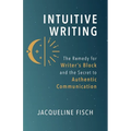 Intuitive Writing: The Remedy for Writer's Block and the Secret to Authentic Communication