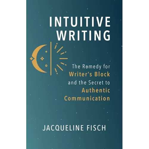 Intuitive Writing: The Remedy for Writer's Block and the Secret to Authentic Communication