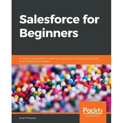 Salesforce for Beginners: A step-by-step guide to creating, managing, and automating sales and marketing processes