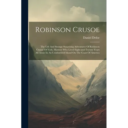 Robinson Crusoe: The Life And Strange Surprising Adventures Of Robinson Crusoe Of York, Mariner Who Lived Eight-and-twenty Years All-al